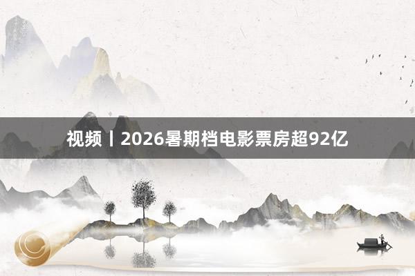 视频丨2026暑期档电影票房超92亿