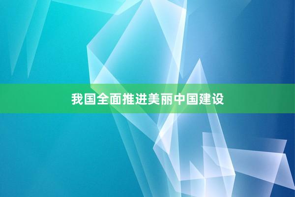 我国全面推进美丽中国建设