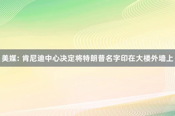 美媒: 肯尼迪中心决定将特朗普名字印在大楼外墙上