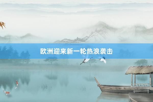 欧洲迎来新一轮热浪袭击
