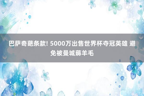巴萨奇葩条款! 5000万出售世界杯夺冠英雄 避免被曼城薅羊毛