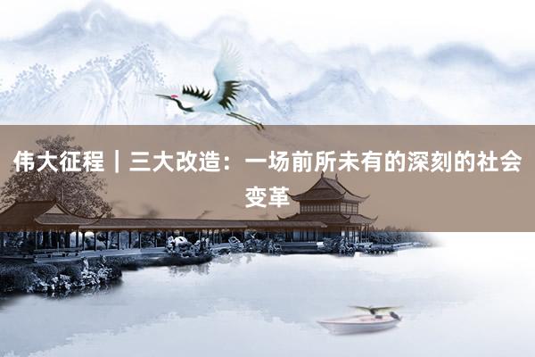 伟大征程｜三大改造：一场前所未有的深刻的社会变革