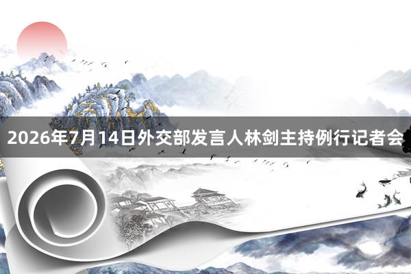 2026年7月14日外交部发言人林剑主持例行记者会