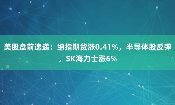 美股盘前速递：纳指期货涨0.41%，半导体股反弹，SK海力士涨6%