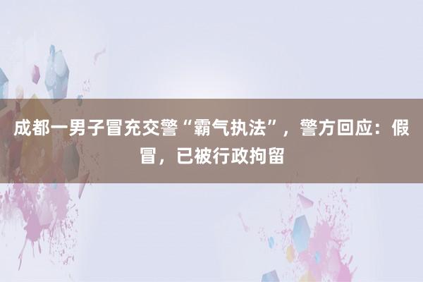 成都一男子冒充交警“霸气执法”，警方回应：假冒，已被行政拘留