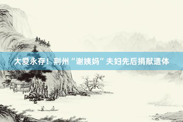 大爱永存！荆州“谢姨妈”夫妇先后捐献遗体