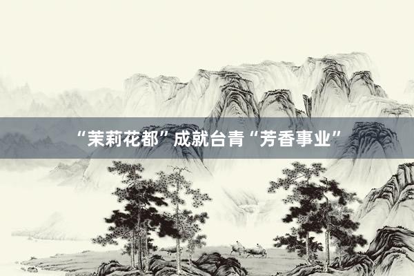 “茉莉花都”成就台青“芳香事业”