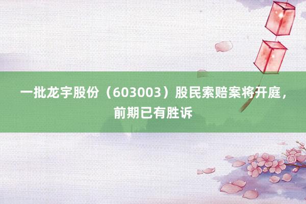 一批龙宇股份（603003）股民索赔案将开庭，前期已有胜诉