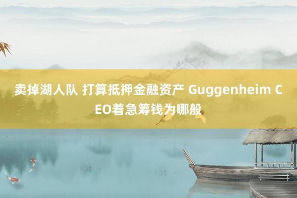 卖掉湖人队 打算抵押金融资产 Guggenheim CEO着急筹钱为哪般