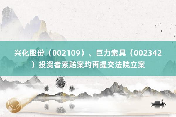 兴化股份（002109）、巨力索具（002342）投资者索赔案均再提交法院立案