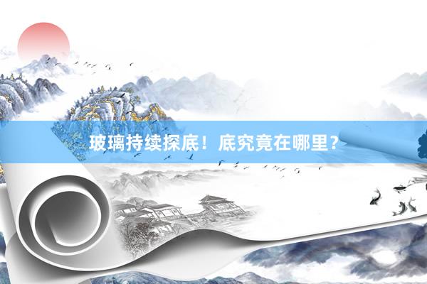 玻璃持续探底！底究竟在哪里？