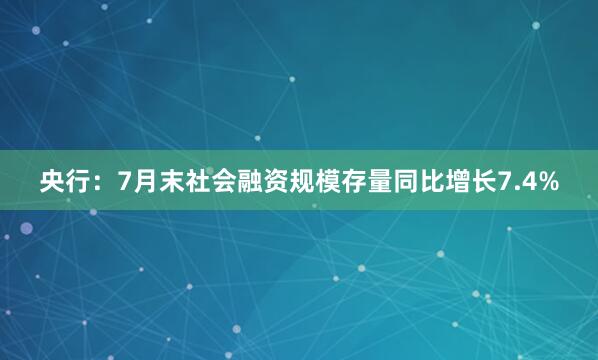 央行：7月末社会融资规模存量同比增长7.4%