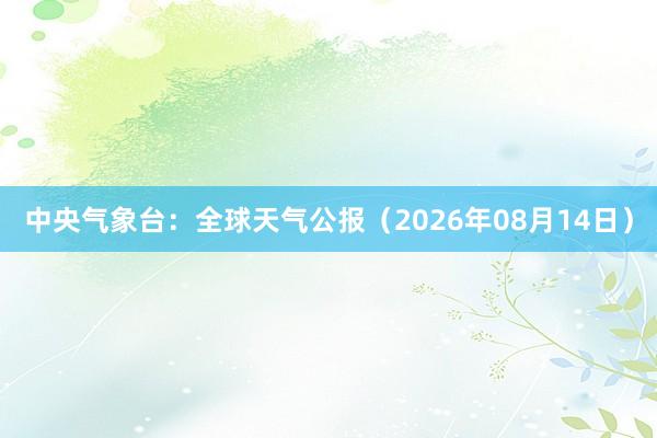 中央气象台：全球天气公报（2026年08月14日）