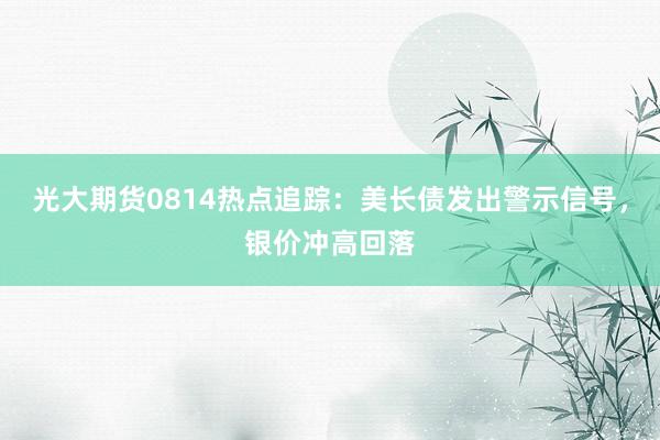 光大期货0814热点追踪：美长债发出警示信号，银价冲高回落