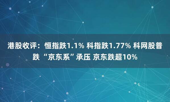 港股收评：恒指跌1.1% 科指跌1.77% 科网股普跌 “京东系”承压 京东跌超10%