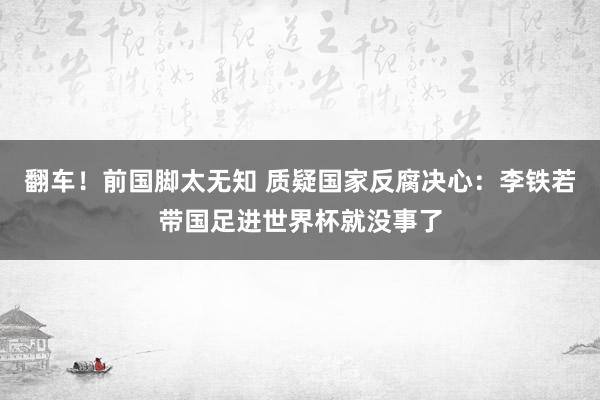翻车！前国脚太无知 质疑国家反腐决心：李铁若带国足进世界杯就没事了