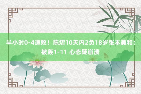 半小时0-4速败！陈熠10天内2负18岁张本美和：被轰1-11 心态疑崩溃