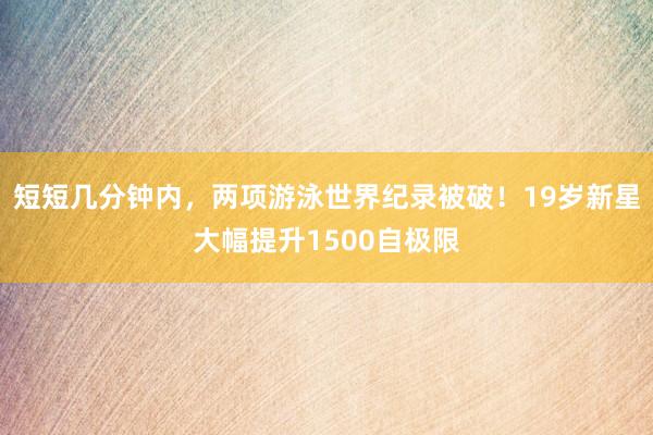 短短几分钟内，两项游泳世界纪录被破！19岁新星大幅提升1500自极限