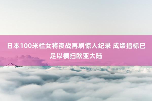 日本100米栏女将夜战再刷惊人纪录 成绩指标已足以横扫欧亚大陆