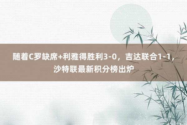 随着C罗缺席+利雅得胜利3-0，吉达联合1-1，沙特联最新积分榜出炉