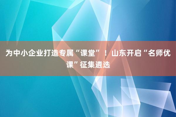 为中小企业打造专属“课堂” ！山东开启“名师优课”征集遴选