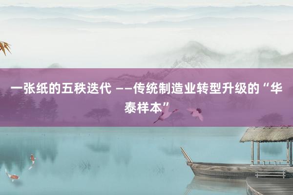 一张纸的五秩迭代 ——传统制造业转型升级的“华泰样本”