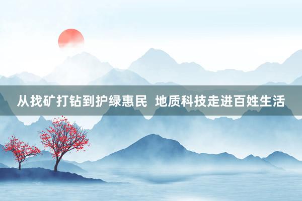 从找矿打钻到护绿惠民  地质科技走进百姓生活