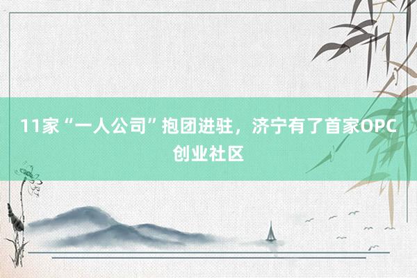 11家“一人公司”抱团进驻，济宁有了首家OPC创业社区