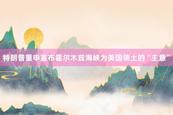 特朗普重申宣布霍尔木兹海峡为美国领土的“主意”