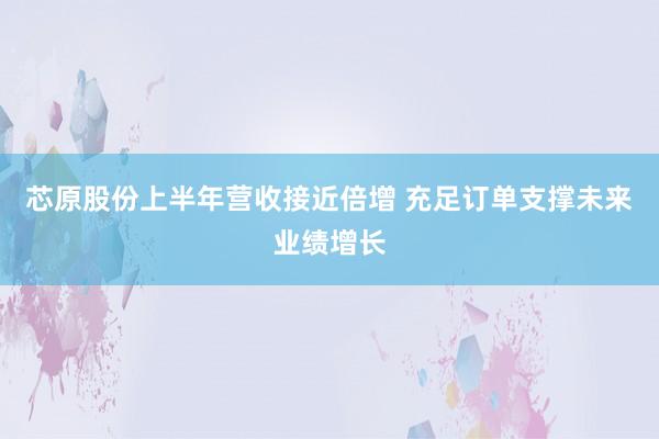 芯原股份上半年营收接近倍增 充足订单支撑未来业绩增长