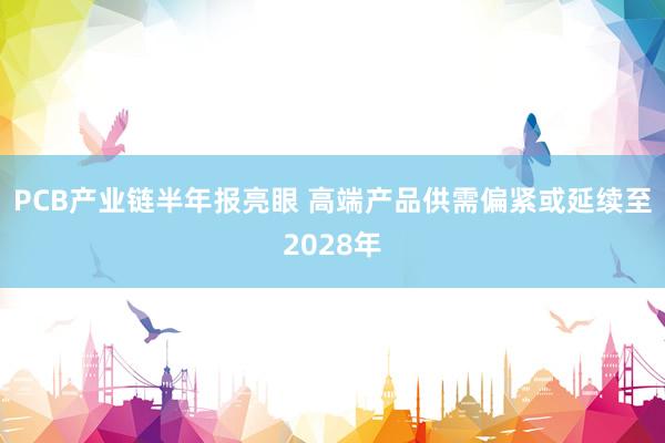 PCB产业链半年报亮眼 高端产品供需偏紧或延续至2028年