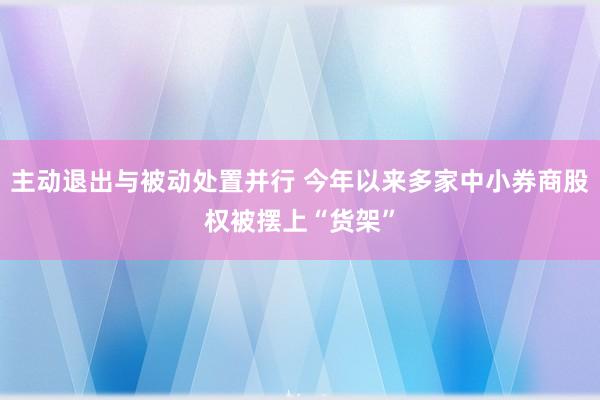 主动退出与被动处置并行 今年以来多家中小券商股权被摆上“货架”