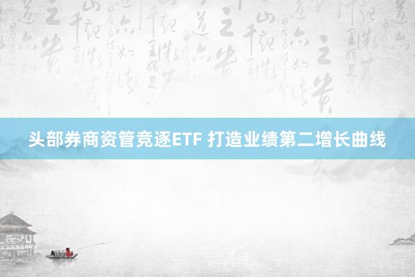头部券商资管竞逐ETF 打造业绩第二增长曲线