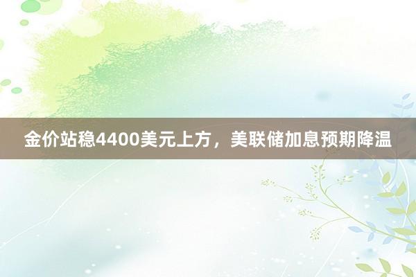金价站稳4400美元上方，美联储加息预期降温