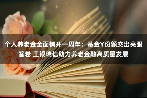 个人养老金全面铺开一周年：基金Y份额交出亮眼答卷 工银瑞信助力养老金融高质量发展