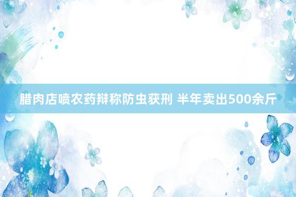 腊肉店喷农药辩称防虫获刑 半年卖出500余斤