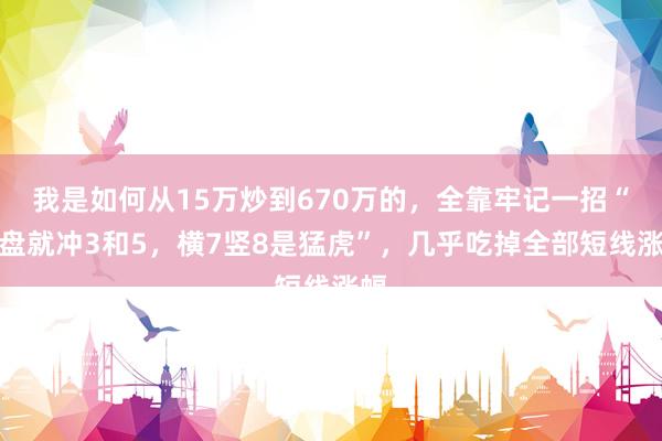我是如何从15万炒到670万的，全靠牢记一招“开盘就冲3和5，横7竖8是猛虎”，几乎吃掉全部短线涨幅