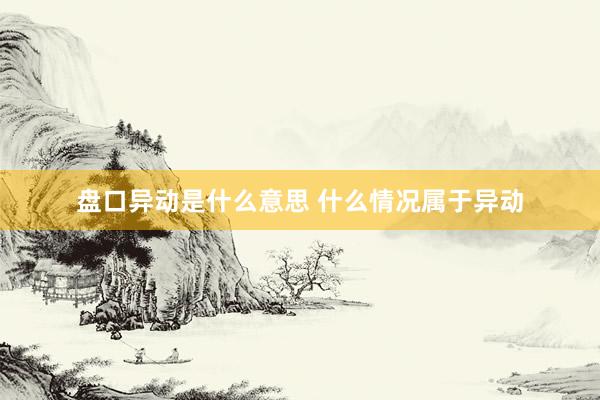 盘口异动是什么意思 什么情况属于异动