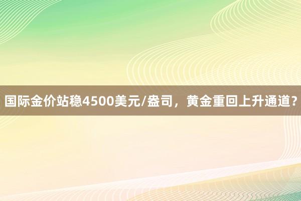 国际金价站稳4500美元/盎司，黄金重回上升通道？