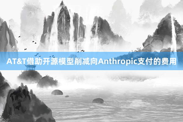 AT&T借助开源模型削减向Anthropic支付的费用