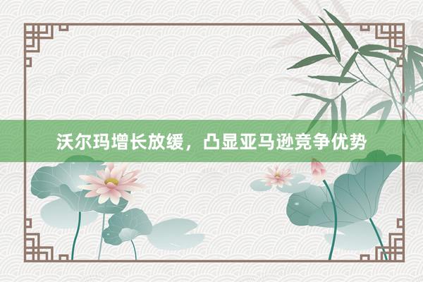 沃尔玛增长放缓，凸显亚马逊竞争优势