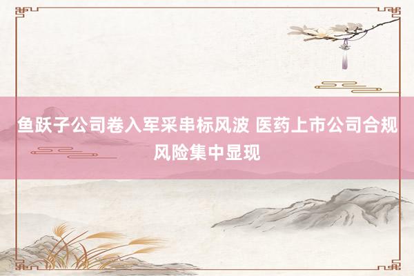 鱼跃子公司卷入军采串标风波 医药上市公司合规风险集中显现