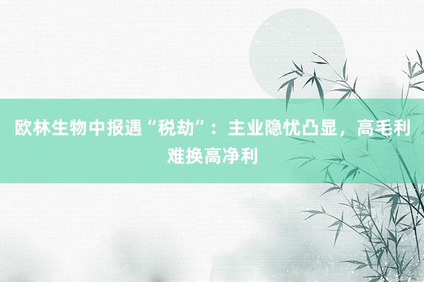 欧林生物中报遇“税劫”：主业隐忧凸显，高毛利难换高净利