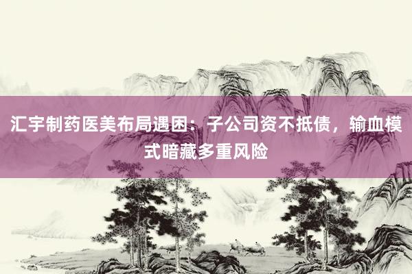 汇宇制药医美布局遇困：子公司资不抵债，输血模式暗藏多重风险