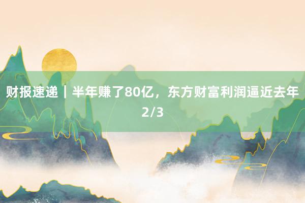 财报速递｜半年赚了80亿，东方财富利润逼近去年2/3