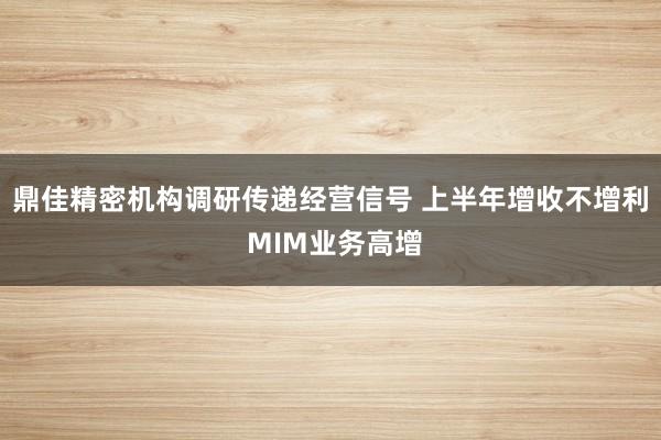 鼎佳精密机构调研传递经营信号 上半年增收不增利 MIM业务高增