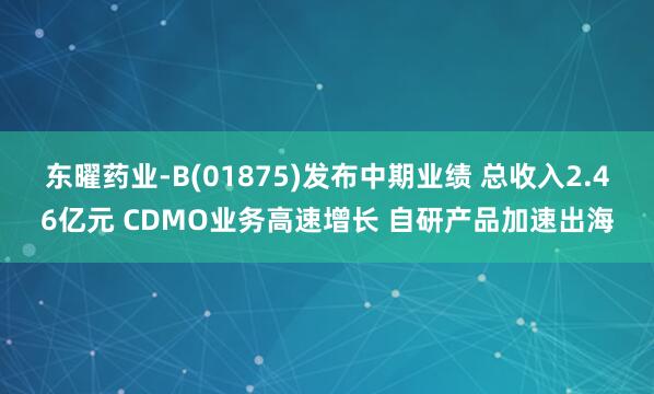 东曜药业-B(01875)发布中期业绩 总收入2.46亿元 CDMO业务高速增长 自研产品加速出海