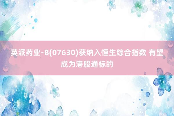 英派药业-B(07630)获纳入恒生综合指数 有望成为港股通标的