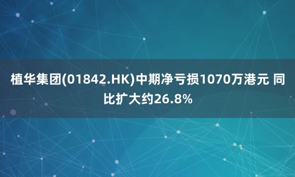植华集团(01842.HK)中期净亏损1070万港元 同比扩大约26.8%