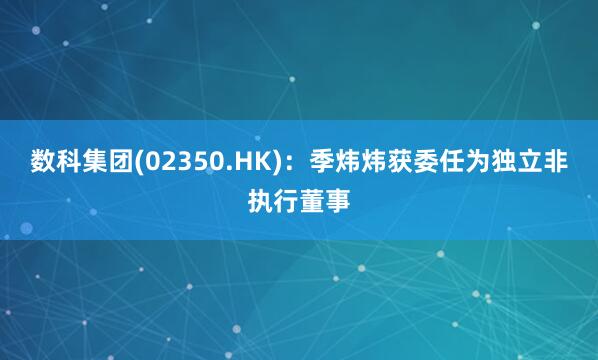 数科集团(02350.HK)：季炜炜获委任为独立非执行董事
